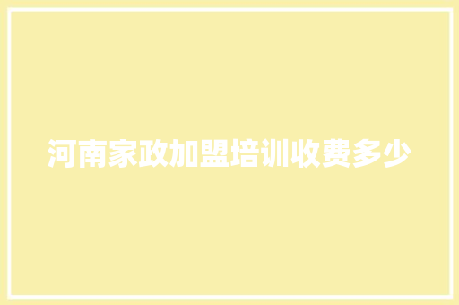 河南家政加盟培训收费多少