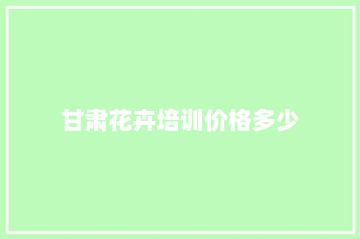 甘肃花卉培训价格多少
