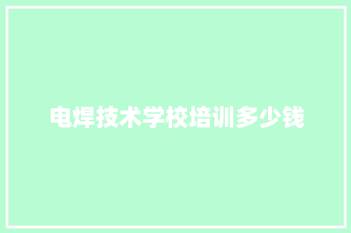 电焊技术学校培训多少钱 会议纪要