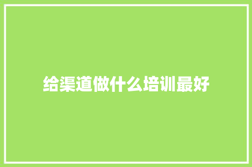 给渠道做什么培训最好 会议纪要