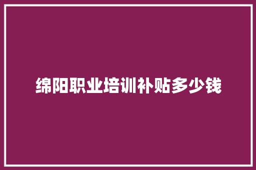 绵阳职业培训补贴多少钱