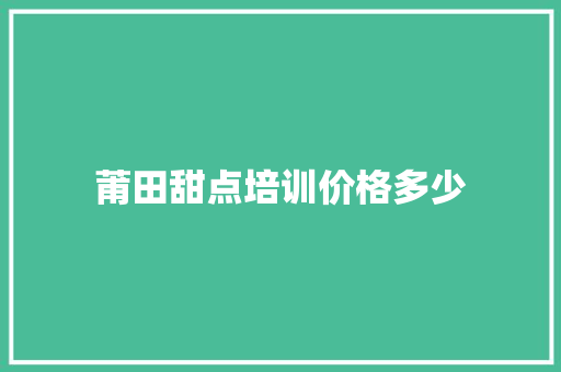 莆田甜点培训价格多少