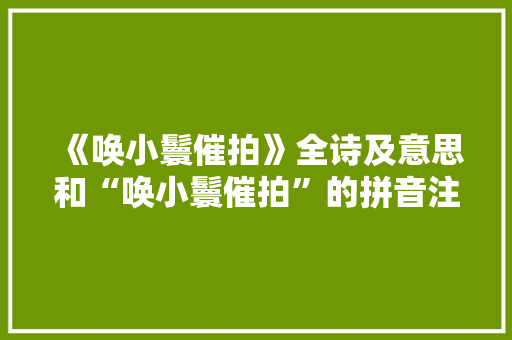 《唤小鬟催拍》全诗及意思和“唤小鬟催拍”的拼音注释