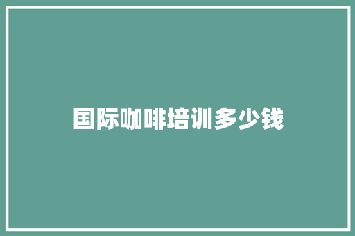 国际咖啡培训多少钱