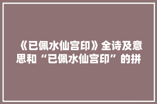 《已佩水仙宫印》全诗及意思和“已佩水仙宫印”的拼音注释 诗词鉴赏