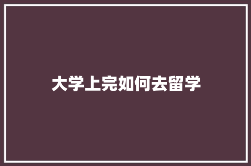 大学上完如何去留学