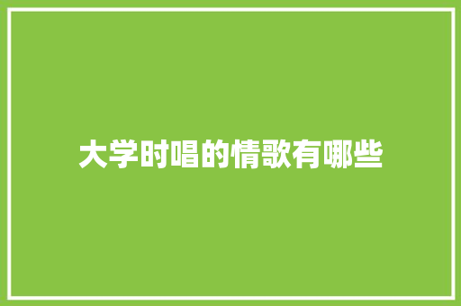 大学时唱的情歌有哪些 诗词鉴赏