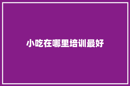 小吃在哪里培训最好 会议纪要