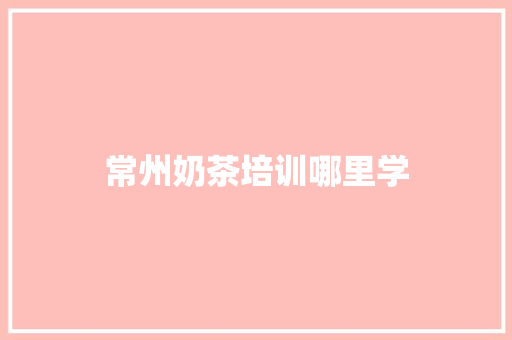 常州奶茶培训哪里学 工作总结