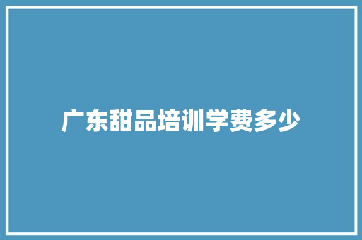广东甜品培训学费多少