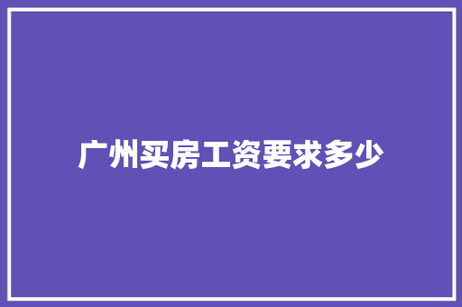 广州买房工资要求多少 工作总结