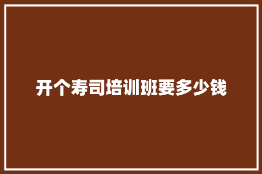 开个寿司培训班要多少钱