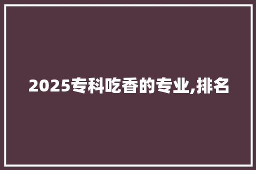 2025专科吃香的专业,排名
