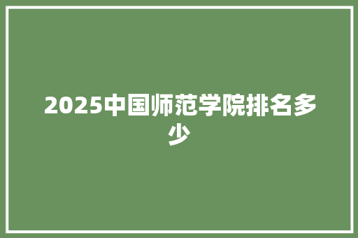 2025中国师范学院排名多少 应用文