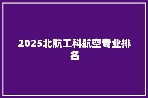 2025北航工科航空专业排名 职场写作