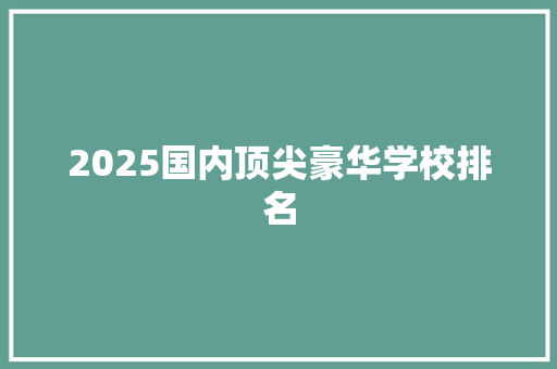 2025国内顶尖豪华学校排名 会议纪要