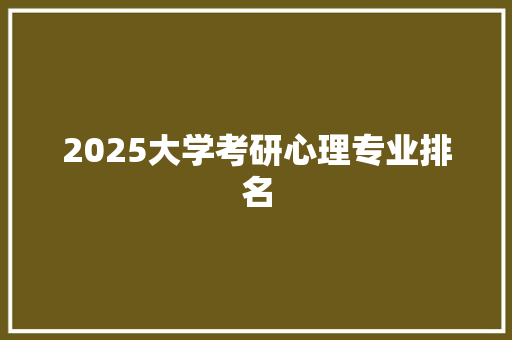 2025大学考研心理专业排名 项目报告