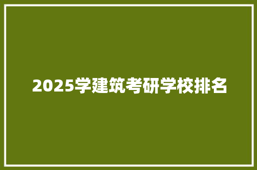 2025学建筑考研学校排名 工作总结