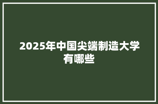 2025年中国尖端制造大学有哪些 诗词鉴赏