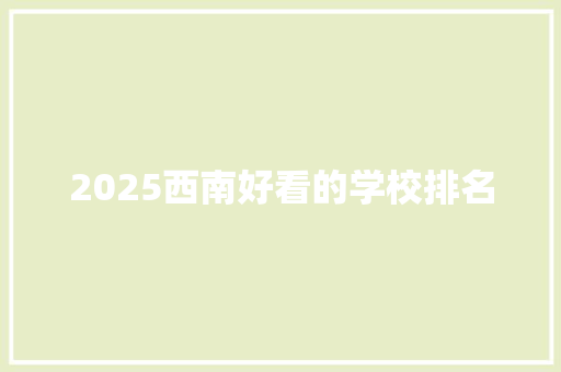 2025西南好看的学校排名 应用文