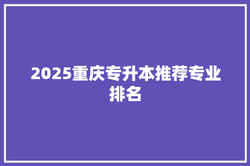 2025重庆专升本推荐专业排名