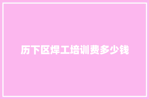 历下区焊工培训费多少钱 应用文