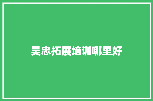 吴忠拓展培训哪里好 应用文