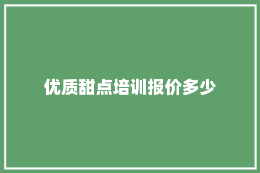 优质甜点培训报价多少 工作总结