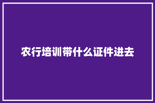 农行培训带什么证件进去 职场写作