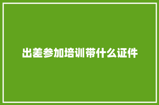 出差参加培训带什么证件 会议纪要