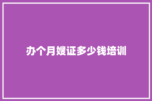 办个月嫂证多少钱培训 会议纪要