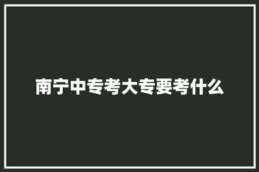 南宁中专考大专要考什么