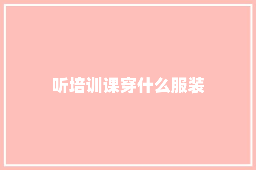 听培训课穿什么服装