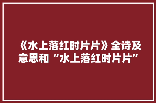 《水上落红时片片》全诗及意思和“水上落红时片片”的拼音注释