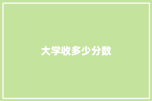 大学收多少分数 职场写作