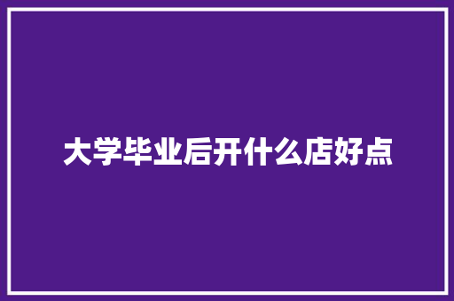 大学毕业后开什么店好点