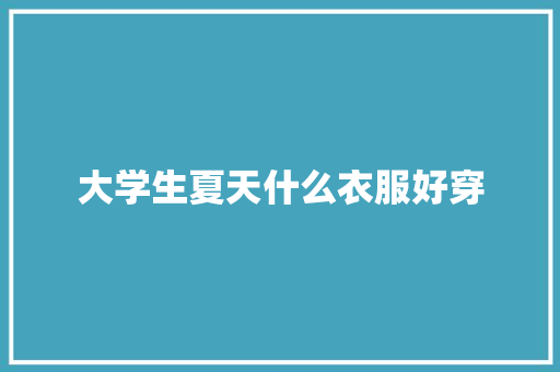 大学生夏天什么衣服好穿 职场写作