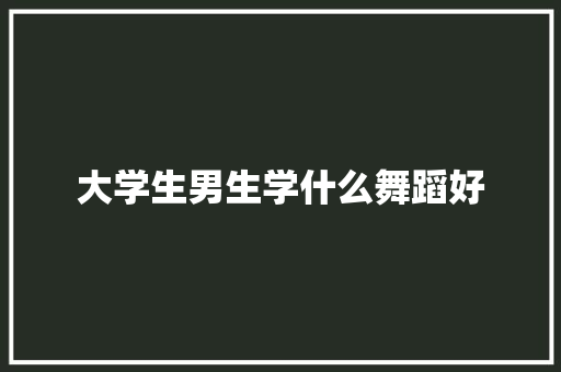 大学生男生学什么舞蹈好 诗词鉴赏