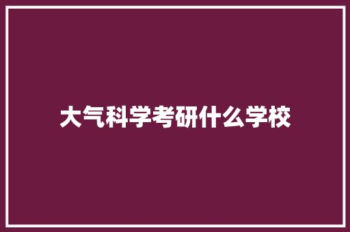 大气科学考研什么学校 工作总结