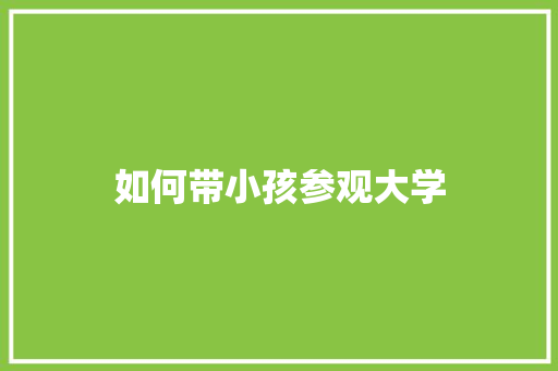 如何带小孩参观大学 应用文