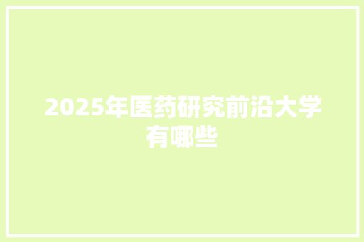 2025年医药研究前沿大学有哪些 会议纪要