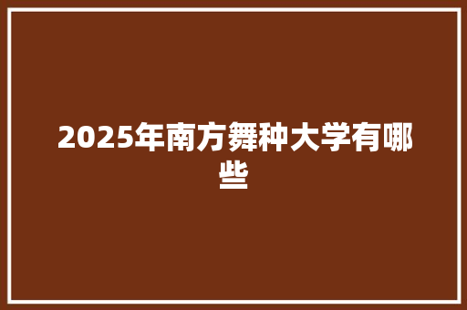 2025年南方舞种大学有哪些 工作总结