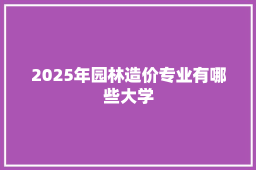 2025年园林造价专业有哪些大学 应用文