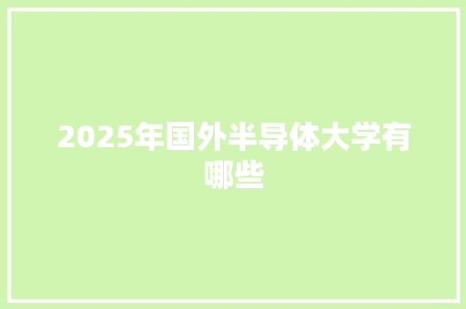 2025年国外半导体大学有哪些 职场写作