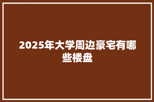 2025年大学周边豪宅有哪些楼盘 应用文