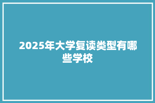 2025年大学复读类型有哪些学校 职场写作