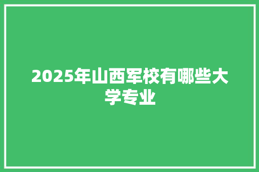 2025年山西军校有哪些大学专业 会议纪要