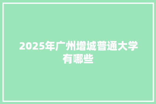 2025年广州增城普通大学有哪些 项目报告