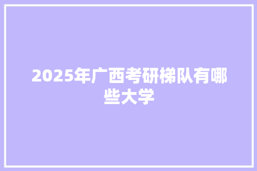 2025年广西考研梯队有哪些大学 诗词鉴赏