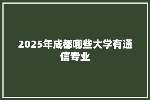 2025年成都哪些大学有通信专业 职场写作